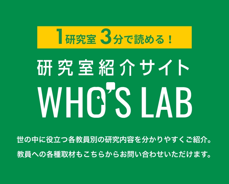 世の中に役立つ各教員別の研究内容を分かりやすくご紹介。教員への各種取材もこちらからお問い合わせいただけます。研究室紹介サイトWHO'S LAB