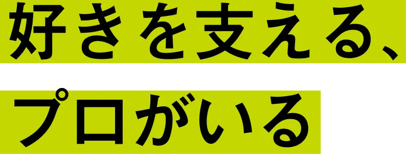 好きを支える、プロがいる