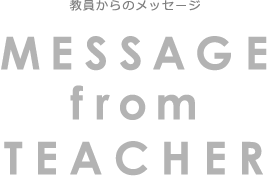 ［教員からのメッセージ］MESSAGE from TEACHER