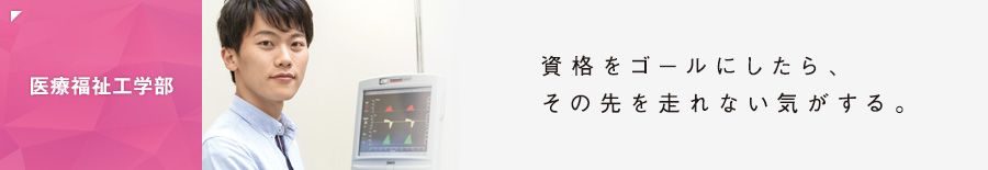 ［医療福祉工学部］資格をゴールにしたら、その先を走れない気がする。