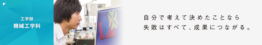 ［工学部 機械工学科］自分で考えて決めたことなら、失敗はすべて、成果につながる。