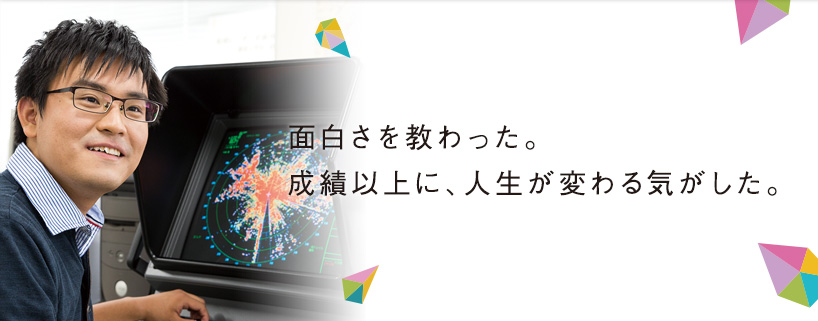 面白さを教わった。成績以上に、人生が変わる気がした。