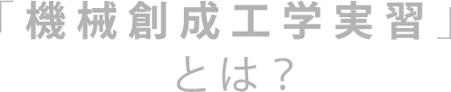 「機械創成工学実習」とは？