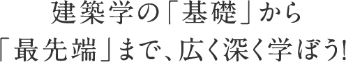 建築学の「基礎」から「最先端」まで、広く深く学ぼう!