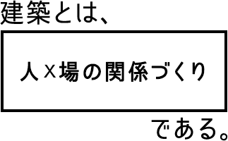 建築とは、人×場の関係づくりである。