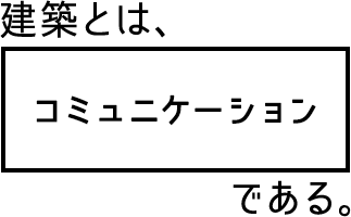 建築とは、コミュニケーションである。