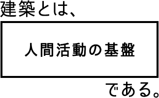 建築とは、人間活動の基盤である。